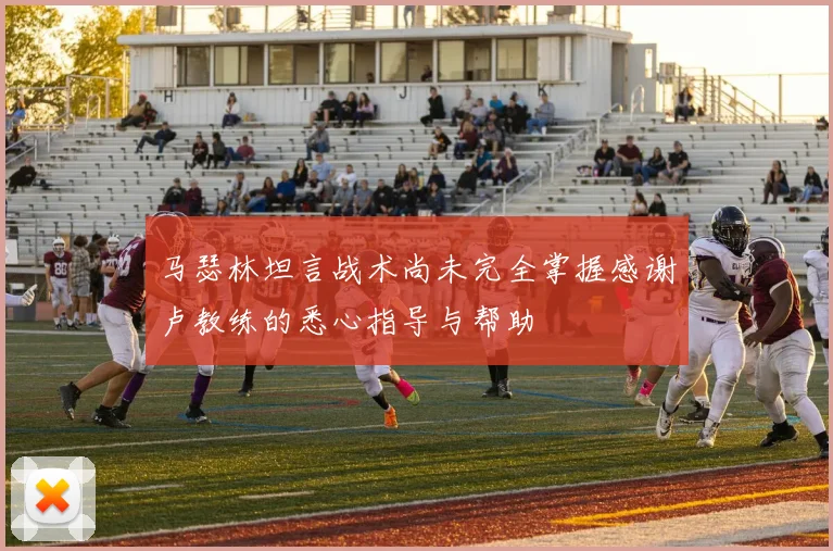 马瑟林坦言战术尚未完全掌握感谢卢教练的悉心指导与帮助