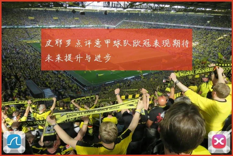 皮耶罗点评意甲球队欧冠表现期待未来提升与进步