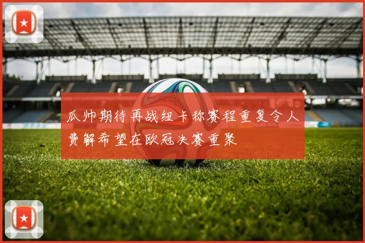 瓜帅期待再战纽卡称赛程重复令人费解希望在欧冠决赛重聚