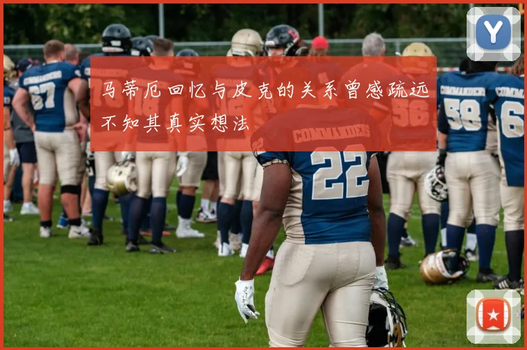 马蒂厄回忆与皮克的关系曾感疏远不知其真实想法