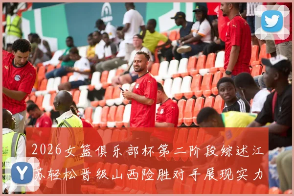 2026女篮俱乐部杯第二阶段综述江苏轻松晋级山西险胜对手展现实力