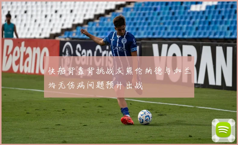 快船背靠背挑战灰熊伦纳德与加兰均无伤病问题预计出战