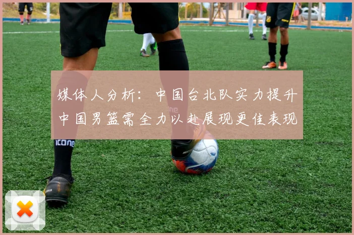 媒体人分析：中国台北队实力提升中国男篮需全力以赴展现更佳表现