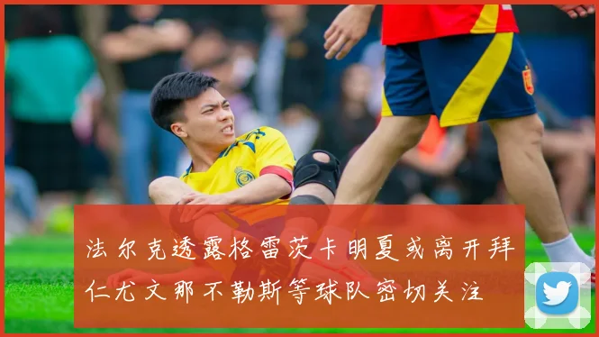 法尔克透露格雷茨卡明夏或离开拜仁尤文那不勒斯等球队密切关注