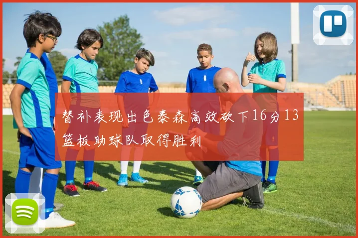 替补表现出色泰森高效砍下16分13篮板助球队取得胜利