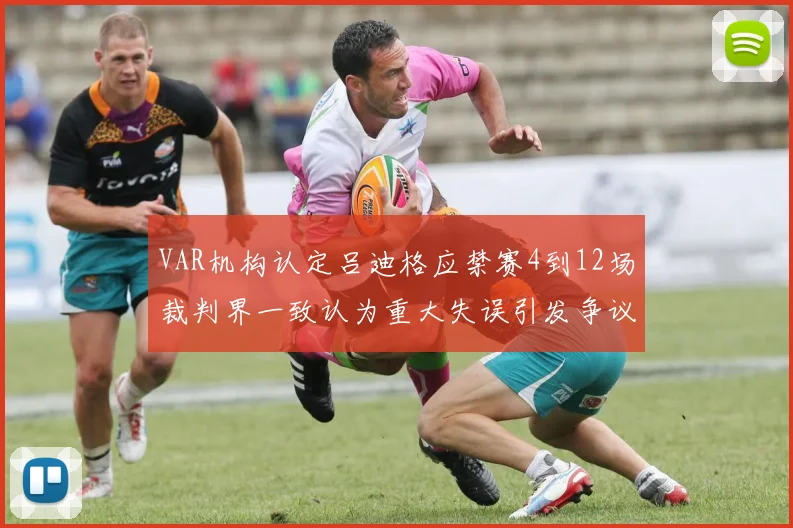 VAR机构认定吕迪格应禁赛4到12场裁判界一致认为重大失误引发争议