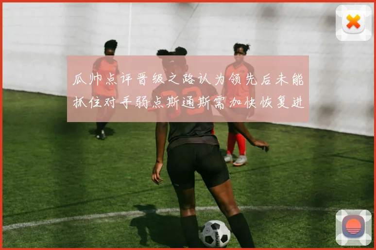 瓜帅点评晋级之路认为领先后未能抓住对手弱点斯通斯需加快恢复进程
