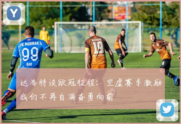 达洛特谈欧冠征程：空虚赛季激励我们不再自满奋勇向前