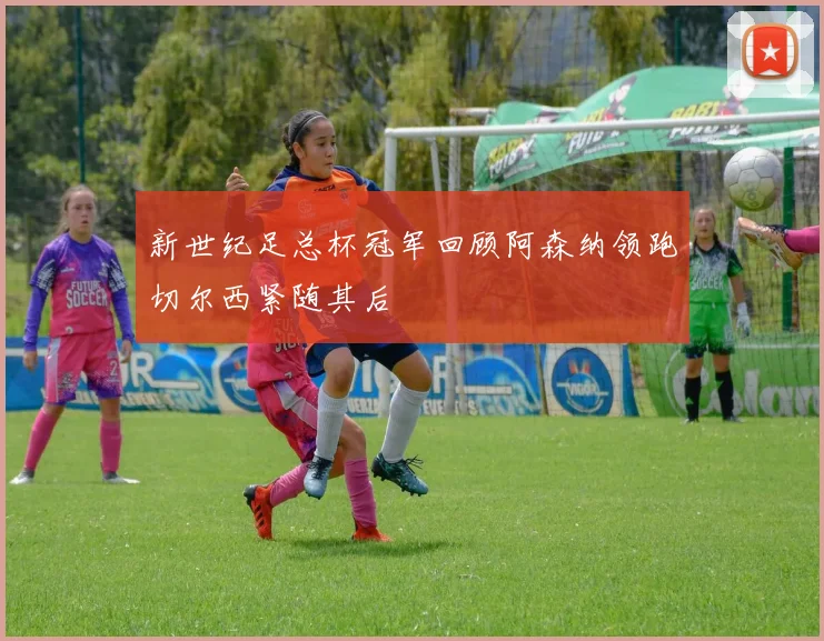 新世纪足总杯冠军回顾阿森纳领跑切尔西紧随其后