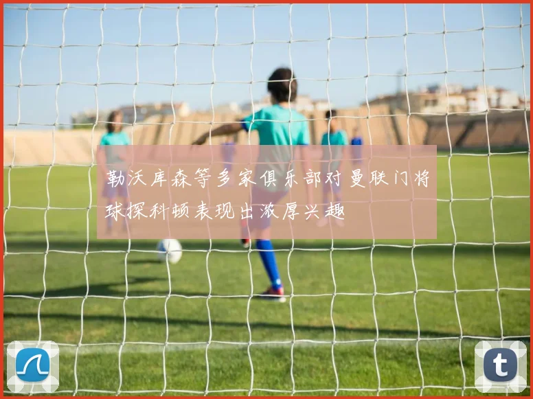 勒沃库森等多家俱乐部对曼联门将球探科顿表现出浓厚兴趣