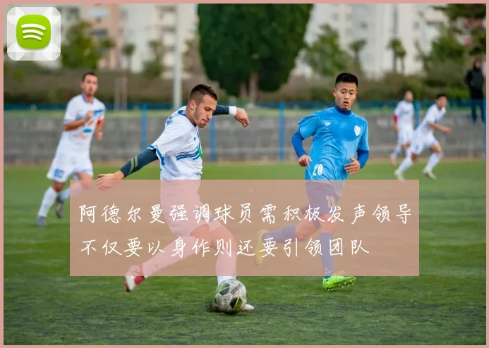 阿德尔曼强调球员需积极发声领导不仅要以身作则还要引领团队