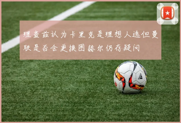 理查兹认为卡里克是理想人选但曼联是否会更换图赫尔仍存疑问