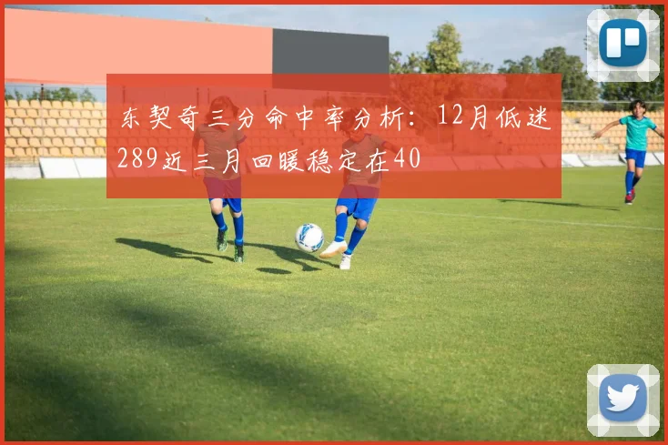 东契奇三分命中率分析：12月低迷289近三月回暖稳定在40
