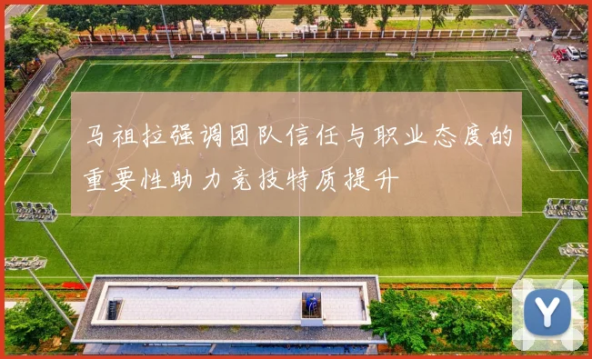马祖拉强调团队信任与职业态度的重要性助力竞技特质提升