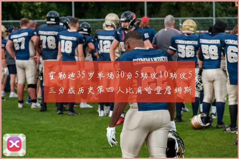 霍勒迪35岁单场30分5助攻10助攻5三分成历史第四人比肩哈登詹姆斯库里