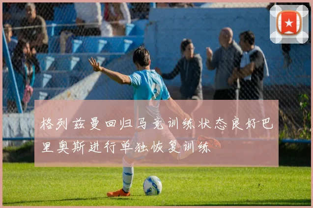 格列兹曼回归马竞训练状态良好巴里奥斯进行单独恢复训练
