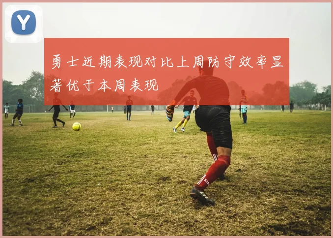 勇士近期表现对比上周防守效率显著优于本周表现