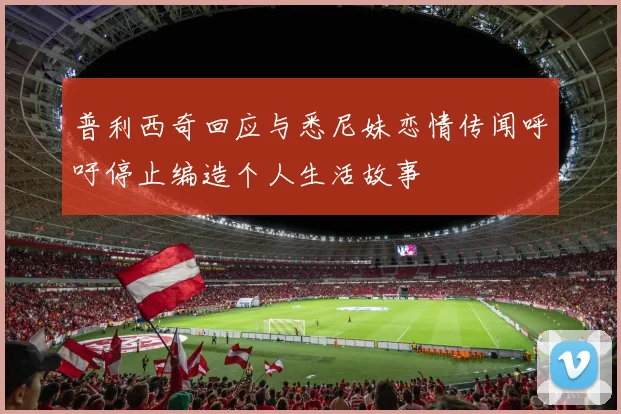 普利西奇回应与悉尼妹恋情传闻呼吁停止编造个人生活故事