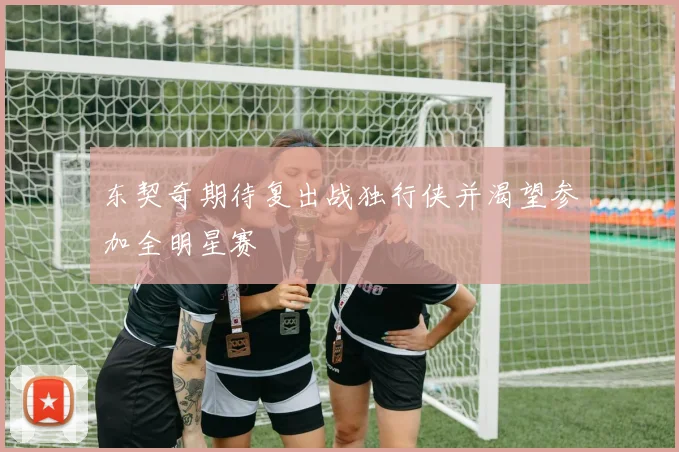 东契奇期待复出战独行侠并渴望参加全明星赛
