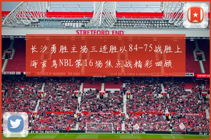 长沙勇胜主场三连胜以84-75战胜上海玄鸟NBL第16场焦点战精彩回顾