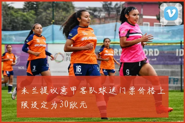 米兰提议意甲客队球迷门票价格上限设定为30欧元