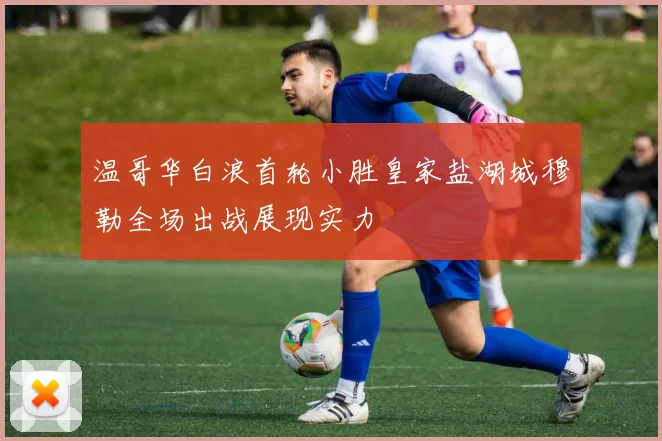 温哥华白浪首轮小胜皇家盐湖城穆勒全场出战展现实力