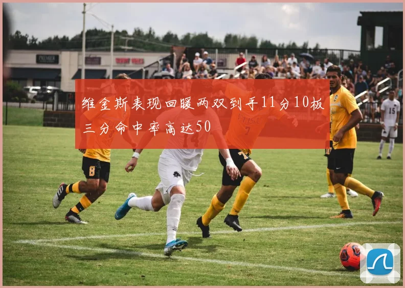 维金斯表现回暖两双到手11分10板三分命中率高达50