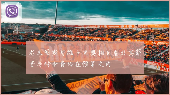 尤文图斯与维卡里奥相互看好其薪资与转会费均在预算之内