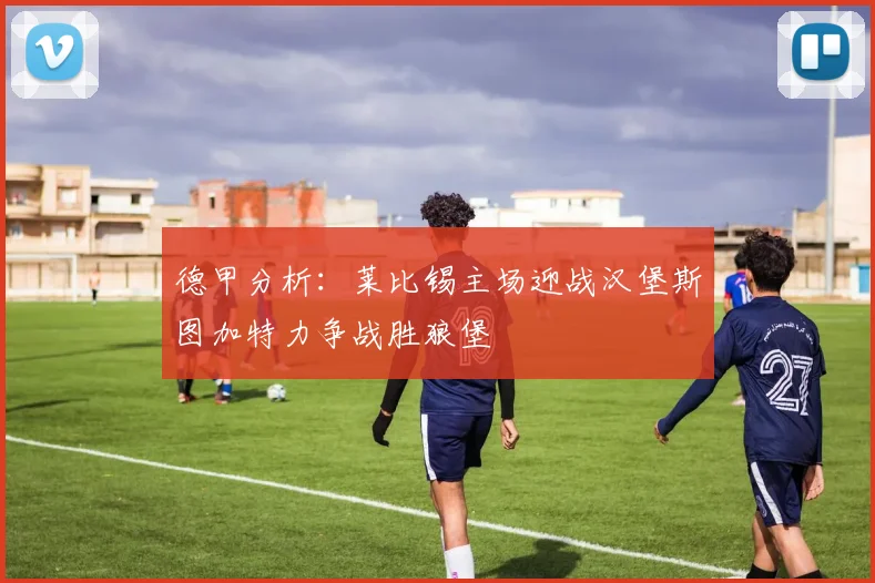 德甲分析：莱比锡主场迎战汉堡斯图加特力争战胜狼堡