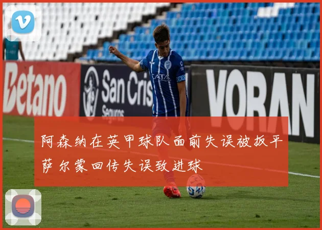 阿森纳在英甲球队面前失误被扳平萨尔蒙回传失误致进球