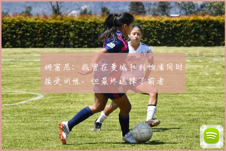 姆富尼：我曾在曼城和利物浦同时接受训练，但最终选择了前者