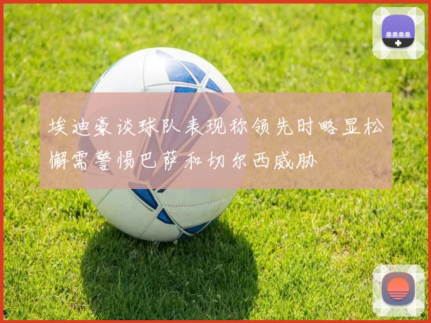 埃迪豪谈球队表现称领先时略显松懈需警惕巴萨和切尔西威胁