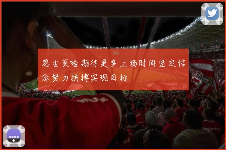 恩古莫哈期待更多上场时间坚定信念努力拼搏实现目标