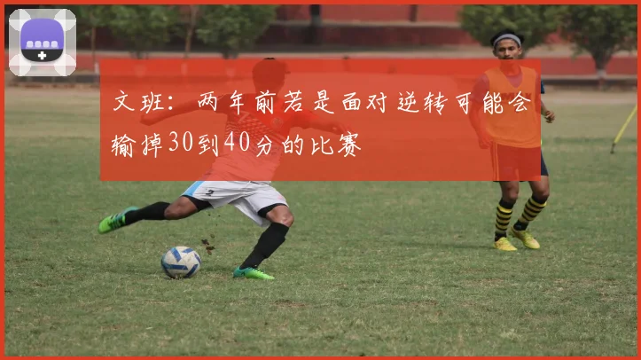 文班：两年前若是面对逆转可能会输掉30到40分的比赛