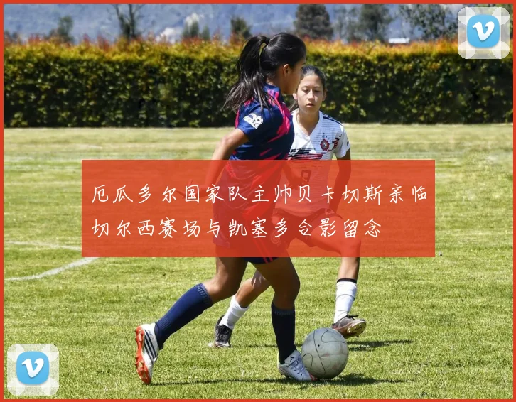 厄瓜多尔国家队主帅贝卡切斯亲临切尔西赛场与凯塞多合影留念