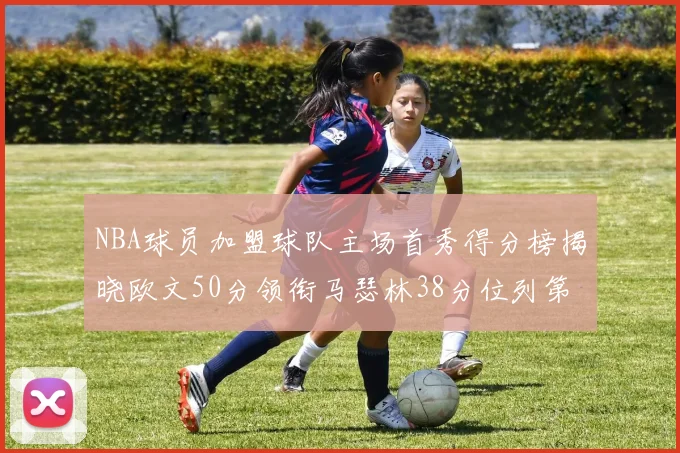 NBA球员加盟球队主场首秀得分榜揭晓欧文50分领衔马瑟林38分位列第四