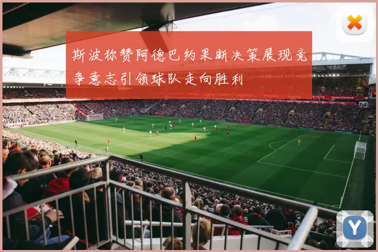 斯波称赞阿德巴约果断决策展现竞争意志引领球队走向胜利