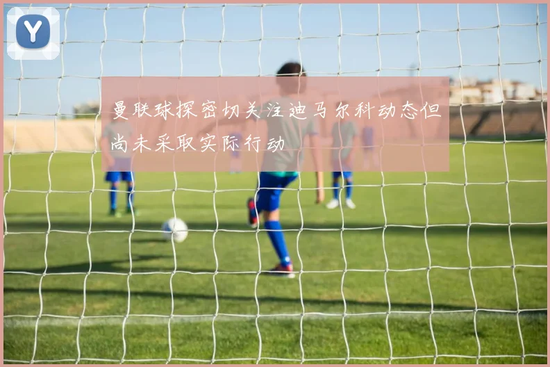 曼联球探密切关注迪马尔科动态但尚未采取实际行动