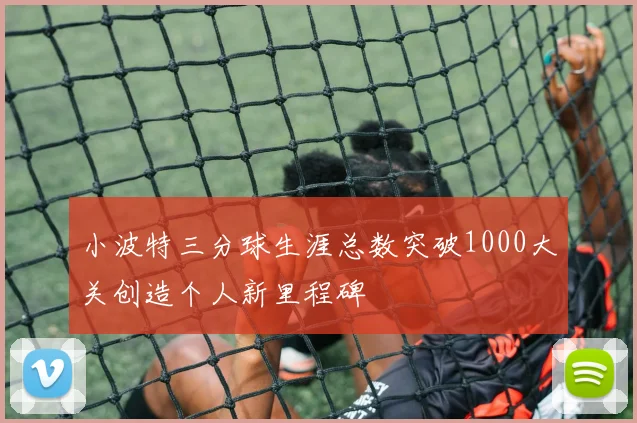 小波特三分球生涯总数突破1000大关创造个人新里程碑
