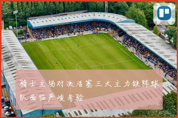 骑士主场对决活塞三大主力缺阵球队面临严峻考验