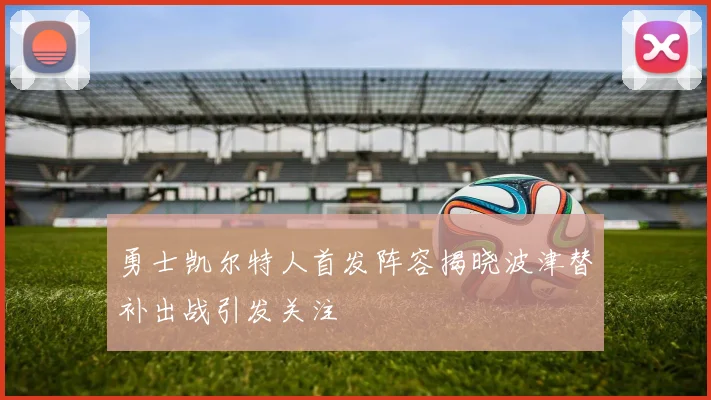 勇士凯尔特人首发阵容揭晓波津替补出战引发关注