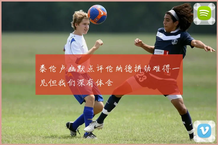 泰伦卢幽默点评伦纳德拼劲难得一见但我们深有体会