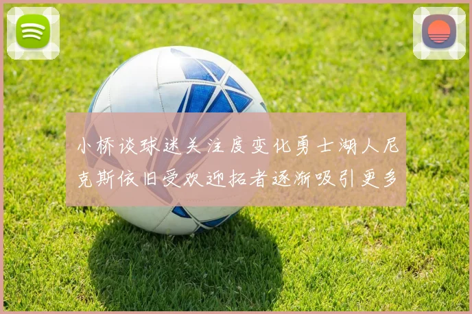 小桥谈球迷关注度变化勇士湖人尼克斯依旧受欢迎拓者逐渐吸引更多观众