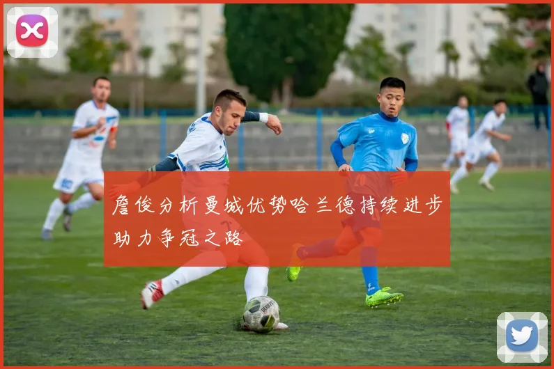 詹俊分析曼城优势哈兰德持续进步助力争冠之路