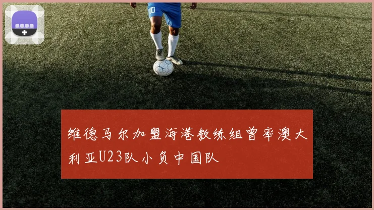 维德马尔加盟海港教练组曾率澳大利亚U23队小负中国队