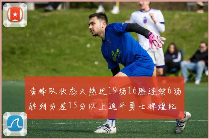 黄蜂队状态火热近19场16胜连续6场胜利分差15分以上追平勇士辉煌纪录