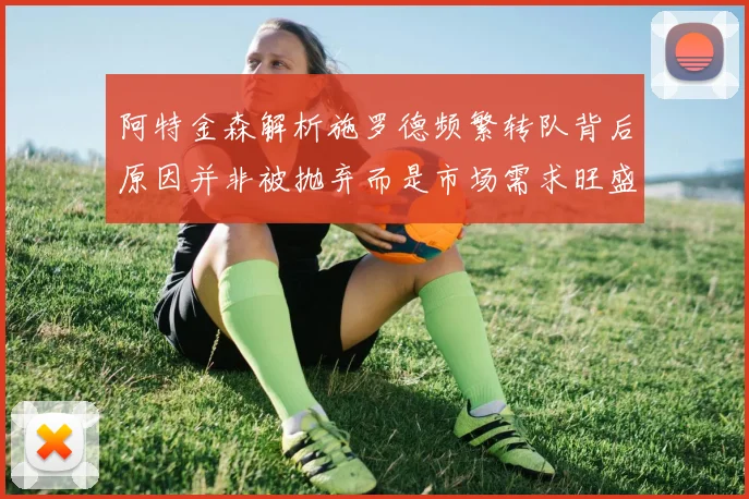 阿特金森解析施罗德频繁转队背后原因并非被抛弃而是市场需求旺盛