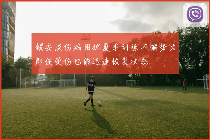 锡安谈伤病困扰夏季训练不懈努力即使受伤也能迅速恢复状态