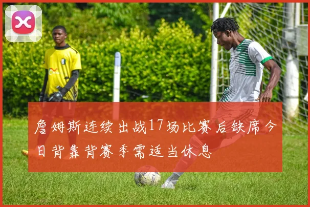 詹姆斯连续出战17场比赛后缺席今日背靠背赛季需适当休息