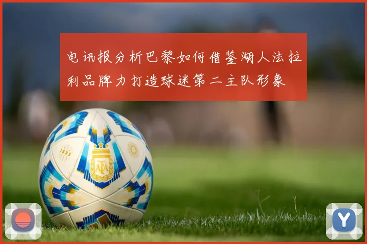 电讯报分析巴黎如何借鉴湖人法拉利品牌力打造球迷第二主队形象